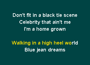Don't fut in a black tie scene
Celebrity that ain't me
I'm a home grown

Walking in a high heel world
Blue jean dreams