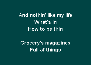 And nothin' like my life
What's in
How to be thin

Grocery's magazines
Full of things