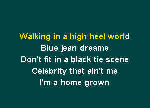 Walking in a high heel world
Blue jean dreams

Don't fit in a black tie scene
Celebrity that ain't me
I'm a home grown