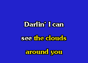 Darlin' I can

see the clouds

around you