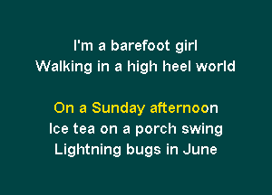 I'm a barefoot girl
Walking in a high heel world

On a Sunday afternoon
Ice tea on a porch swing
Lightning bugs in June