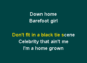 Down home
Barefoot girl

Don't fit in a black tie scene
Celebrity that ain't me
I'm a home grown