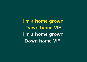 I'm a home grown
Down home VIP

I'm a home grown
Down home VIP