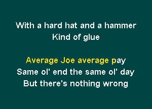 With a hard hat and a hammer
Kind of glue

Average Joe average pay
Same ol' end the same ol' day
But there's nothing wrong