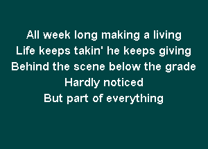 All week long making a living
Life keeps takin' he keeps giving
Behind the scene below the grade

Hardly noticed
But part of everything