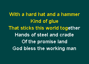 With a hard hat and a hammer
Kind of glue
That sticks this world together
Hands of steel and cradle
0f the promise land
God bless the working man