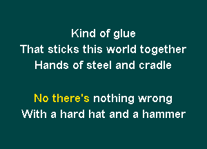 Kind of glue
That sticks this world together
Hands of steel and cradle

No there's nothing wrong
With a hard hat and a hammer