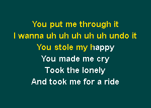 You put me through it
I wanna uh uh uh uh uh undo it
You stole my happy

You made me cry
Took the lonely
And took me for a ride