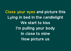Close your eyes and picture this
Lying in bed in the candlelight
We start to kiss

I'm pulling your body
In close to mine
Now picture us