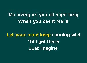 Me loving on you all night long
When you see it feel it

Let your mind keep running wild
'Til I get there
Just imagine