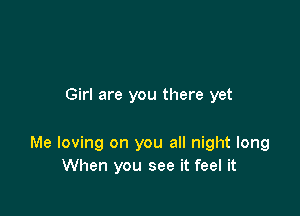 Girl are you there yet

Me loving on you all night long
When you see it feel it