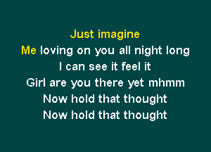 Just imagine
Me loving on you all night long
I can see it feel it

Girl are you there yet mhmm
Now hold that thought
Now hold that thought