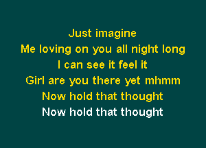 Just imagine
Me loving on you all night long
I can see it feel it

Girl are you there yet mhmm
Now hold that thought
Now hold that thought