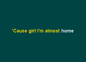 'Cause girl I'm almost home