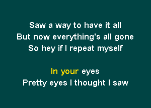 Saw a way to have it all
But now everything's all gone
80 hey ifl repeat myself

In your eyes
Pretty eyes I thought I saw