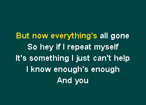 But now everything's all gone
80 hey ifl repeat myself

It's something I just can't help
I know enough's enough
And you