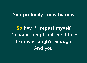 You probably know by now

80 hey ifl repeat myself

It's something I just can't help
I know enough's enough
And you