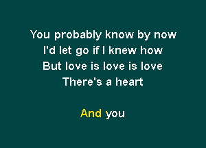 You probably know by now
I'd let go ifl knew how
But love is love is love

There's a heart

And you