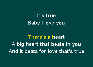 It's true
Baby I love you

There's a heart
A big heart that beats in you
And it beats for love that's true
