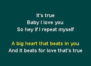 It's true
Baby I love you
80 hey ifl repeat myself

A big heart that beats in you
And it beats for love that's true