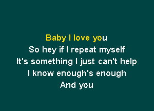 Baby I love you
80 hey ifl repeat myself

It's something I just can't help
I know enough's enough
And you