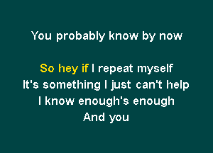 You probably know by now

80 hey ifl repeat myself

It's something I just can't help
I know enough's enough
And you