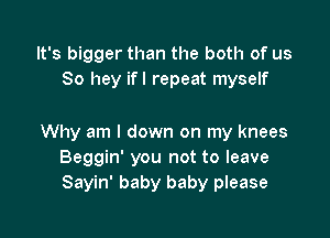 It's bigger than the both of us
80 hey ifl repeat myself

Why am I down on my knees
Beggin' you not to leave
Sayin' baby baby please