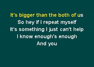 It's bigger than the both of us
80 hey ifl repeat myself
It's something I just can't help

I know enough's enough
And you