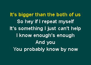 It's bigger than the both of us
80 hey ifl repeat myself
It's something I just can't help

I know enough's enough
And you
You probably know by now