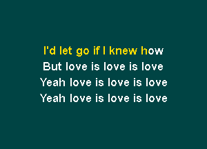 I'd let go ifl knew how
Butloveisloveislove

Yeah love is love is love
Yeah love is love is love