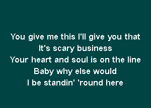 You give me this I'll give you that
It's scary business

Your heart and soul is on the line
Baby why else would
I be standin' 'round here