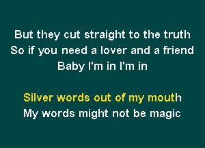But they cut straight to the truth
So if you need a lover and a friend
Baby I'm in I'm in

Silver words out of my mouth
My words might not be magic