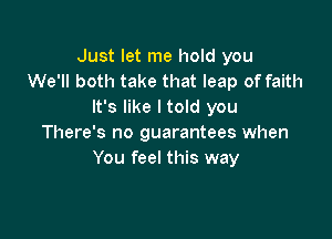 Just let me hold you
We'll both take that leap of faith
It's like I told you

There's no guarantees when
You feel this way