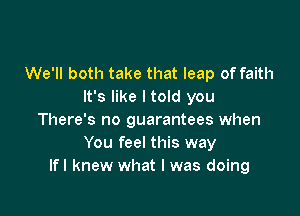 We'll both take that leap of faith
It's like I told you

There's no guarantees when
You feel this way
lfl knew what I was doing