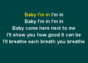 Baby I'm in I'm in
Baby I'm in I'm in
Baby come here next to me

I'll show you how good it can be
I'll breathe each breath you breathe