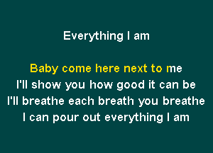 Everything I am

Baby come here next to me
I'll show you how good it can be
I'll breathe each breath you breathe
I can pour out everything I am