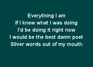 Everything I am
Ifl knew what I was doing
I'd be doing it right now

I would be the best damn poet
Silver words out of my mouth