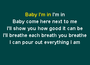 Baby I'm in I'm in
Baby come here next to me
I'll show you how good it can be
I'll breathe each breath you breathe
I can pour out everything I am