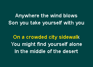 Anywhere the wind blows
Son you take yourself with you

On a crowded city sidewalk
You might find yourself alone
In the middle of the desert