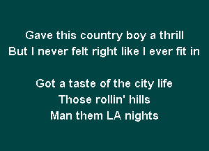 Gave this country boy a thrill
But I never felt right like I ever fit in

Got a taste of the city life
Those rollin' hills
Man them LA nights
