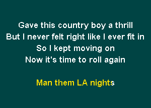 Gave this country boy a thrill
But I never felt right like I ever fut in
So I kept moving on

Now it's time to roll again

Man them LA nights