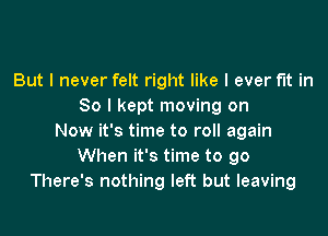 But I never felt right like I ever fit in
So I kept moving on

Now it's time to roll again
When it's time to 90
There's nothing left but leaving