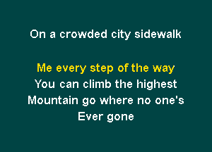 On a crowded city sidewalk

Me every step ofthe way

You can climb the highest
Mountain go where no one's
Ever gone