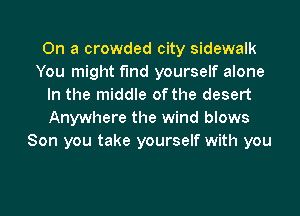 On a crowded city sidewalk
You might find yourself alone
In the middle of the desert
Anywhere the wind blows
Son you take yourself with you