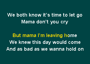 We both know ifs time to let go
Mama don!t you cry

But mama Pm leaving home
We knew this day would come
And as bad as we wanna hold on