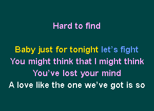 Hard to find

Baby just for tonight letts fight
You might think that I might think
YouWe lost your mind
A love like the one wetve got is so