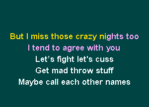But I miss those crazy nights too
I tend to agree with you

Let's fight let's cuss
Get mad throw stuff
Maybe call each other names