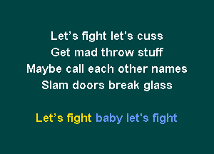 Lefs fight let's cuss
Get mad throw stuff
Maybe call each other names
Slam doors break glass

Lefs fight baby let's fight