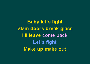 Baby lefs fight
Slam doors break glass

Pll leave come back
Let,s fight
Make up make out