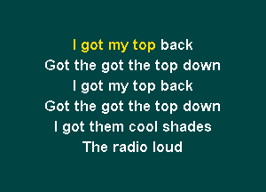 I got my top back
Got the got the top down
I got my top back

Got the got the top down
I got them cool shades
The radio loud